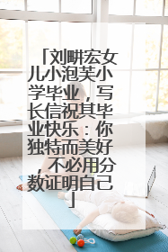 刘畊宏女儿小泡芙小学毕业，写长信祝其毕业快乐：你独特而美好，不必用分数证明自己