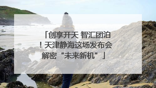 创享开天 智汇团泊！天津静海这场发布会解密“未来新机”