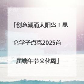 创意潮涌太阳岛！昆仑学子点亮2025首届端午节文化周