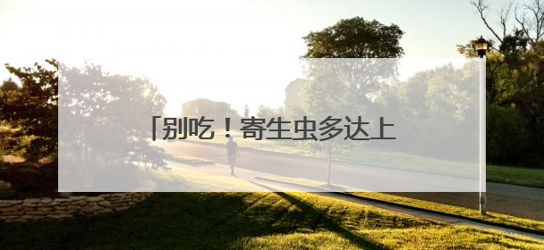 别吃！寄生虫多达上千条！多地正大量出现，看到立刻上报