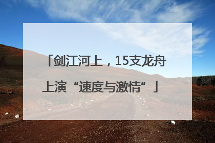 剑江河上，15支龙舟上演“速度与激情”