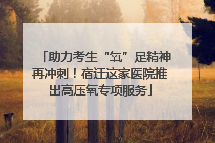 助力考生“氧”足精神再冲刺！宿迁这家医院推出高压氧专项服务
