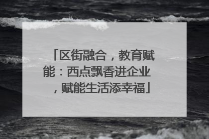 区街融合，教育赋能：西点飘香进企业，赋能生活添幸福