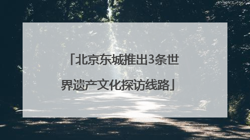 北京东城推出3条世界遗产文化探访线路