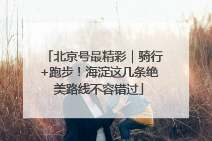 北京号最精彩｜骑行+跑步！海淀这几条绝美路线不容错过