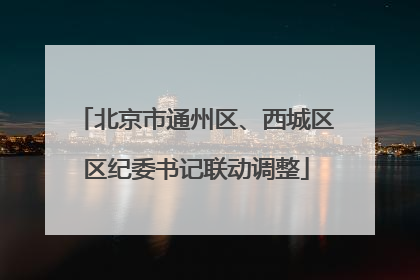 北京市通州区、西城区区纪委书记联动调整