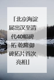 北京海淀展出汉至清代40幅碑拓 乾隆御碑拓片首次亮相