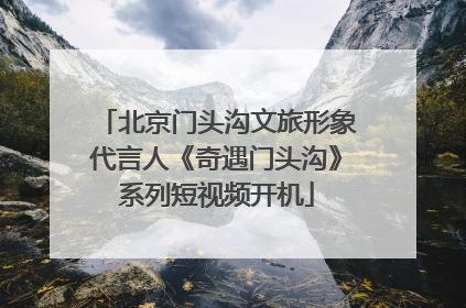 北京门头沟文旅形象代言人《奇遇门头沟》系列短视频开机