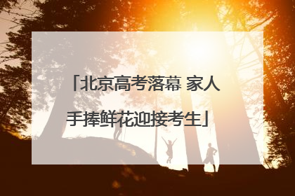北京高考落幕 家人手捧鲜花迎接考生