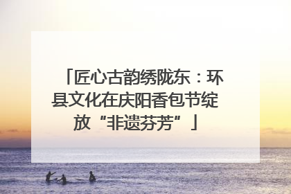 匠心古韵绣陇东：环县文化在庆阳香包节绽放“非遗芬芳”