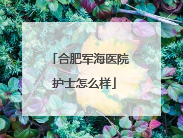 合肥军海医院护士怎么样