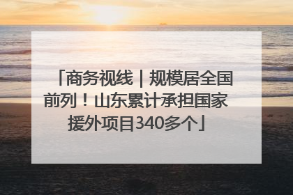 商务视线｜规模居全国前列！山东累计承担国家援外项目340多个