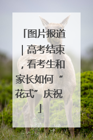 图片报道｜高考结束，看考生和家长如何“花式”庆祝