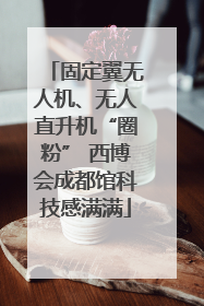固定翼无人机、无人直升机“圈粉” 西博会成都馆科技感满满