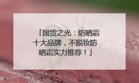 国货之光：防晒霜十大品牌，不脱妆防晒霜实力推荐！