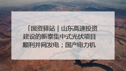 国资驿站｜山东高速投资建设的新泰集中式光伏项目顺利并网发电；国产电力机器人首次在智利电网应用