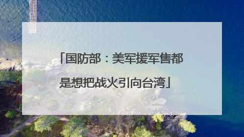 国防部：美军援军售都是想把战火引向台湾