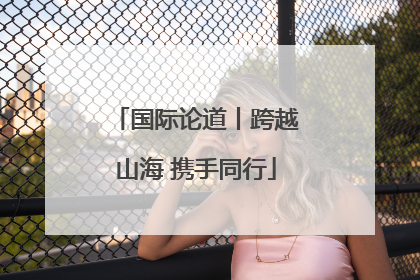 国际论道丨跨越山海 携手同行