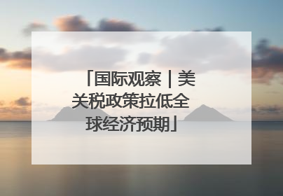 国际观察｜美关税政策拉低全球经济预期