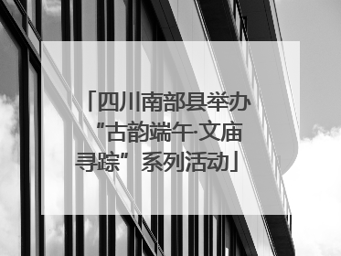 四川南部县举办“古韵端午·文庙寻踪”系列活动