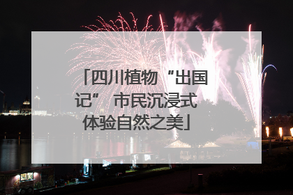 四川植物“出国记” 市民沉浸式体验自然之美