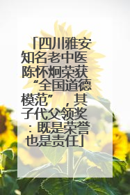 四川雅安知名老中医陈怀炯荣获“全国道德模范”，其子代父领奖：既是荣誉也是责任