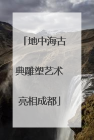地中海古典雕塑艺术亮相成都