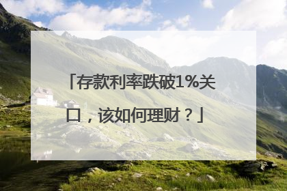 存款利率跌破1%关口，该如何理财？