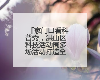 家门口看科普秀，洪山区科技活动周多场活动打造全民科技盛宴
