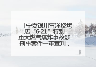 宁夏银川富洋烧烤店“6·21”特别重大燃气爆炸事故涉刑事案件一审宣判，15名被告人分别判刑六年至一年不等