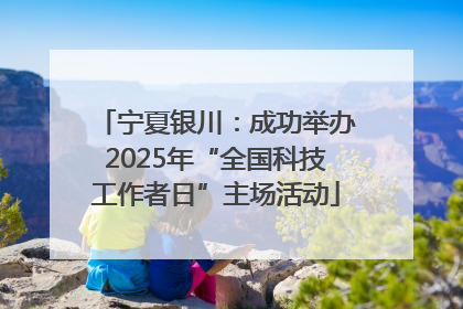宁夏银川：成功举办2025年“全国科技工作者日”主场活动
