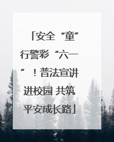 安全“童”行警彩“六一”！普法宣讲进校园 共筑平安成长路
