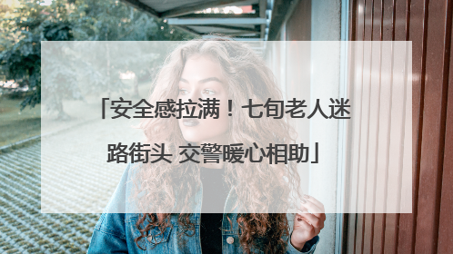 安全感拉满！七旬老人迷路街头 交警暖心相助