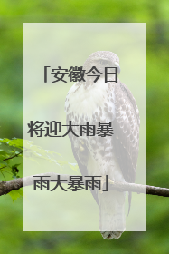 安徽今日将迎大雨暴雨大暴雨