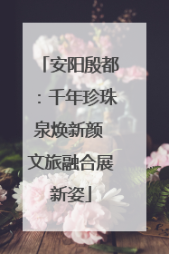 安阳殷都：千年珍珠泉焕新颜 文旅融合展新姿