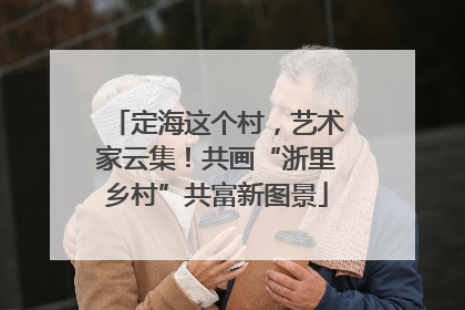 定海这个村，艺术家云集！共画“浙里乡村”共富新图景
