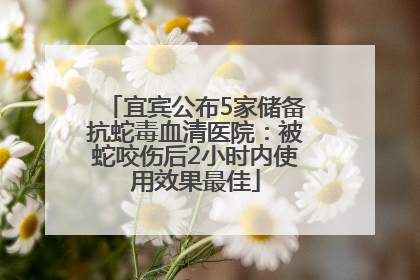 宜宾公布5家储备抗蛇毒血清医院：被蛇咬伤后2小时内使用效果最佳