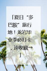 夏日“多巴胺”旅行地！龙岩毕业季必打卡，速收藏→