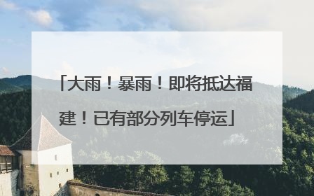 大雨！暴雨！即将抵达福建！已有部分列车停运