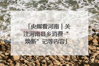 央媒看河南｜关注河南县乡消费“焕新”记等内容