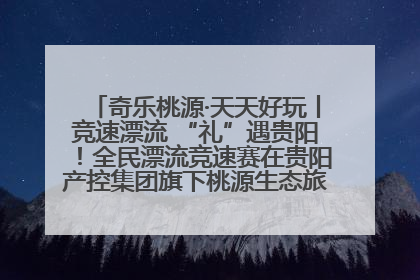 奇乐桃源·天天好玩丨竞速漂流 “礼”遇贵阳！全民漂流竞速赛在贵阳产控集团旗下桃源生态旅游度假区举行