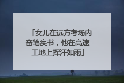 女儿在远方考场内奋笔疾书，他在高速工地上挥汗如雨