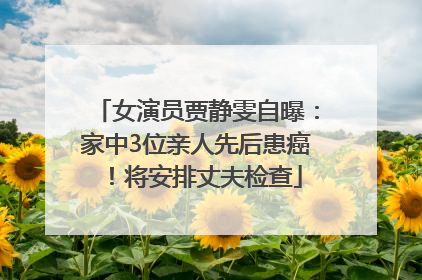 女演员贾静雯自曝：家中3位亲人先后患癌！将安排丈夫检查