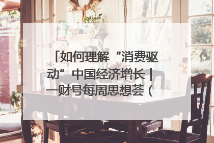 如何理解“消费驱动”中国经济增长｜一财号每周思想荟（第22期）