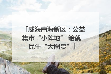 威海南海新区：公益集市“小阵地” 绘就民生“大图景”