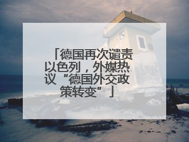 德国再次谴责以色列，外媒热议“德国外交政策转变”