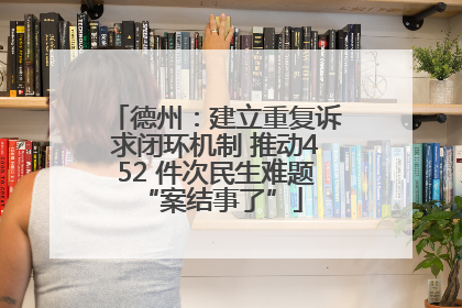 德州：建立重复诉求闭环机制 推动452 件次民生难题 “案结事了”