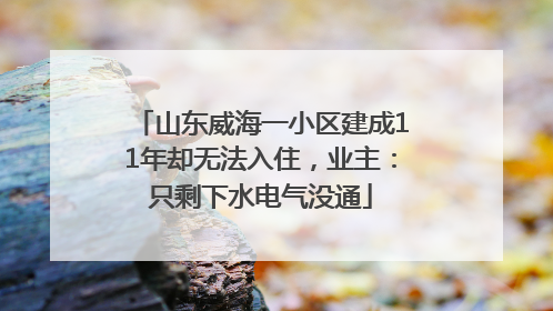 山东威海一小区建成11年却无法入住，业主：只剩下水电气没通