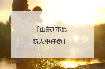 山东1市最新人事任免