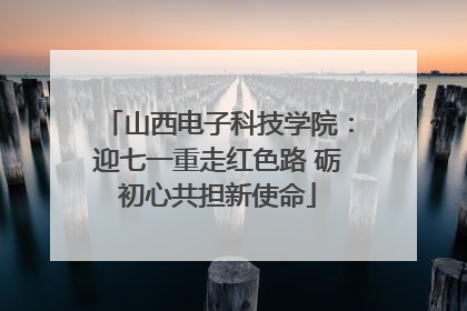 山西电子科技学院：迎七一重走红色路 砺初心共担新使命